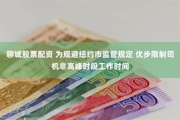 聊城股票配资 为规避纽约市监管规定 优步限制司机非高峰时段工作时间