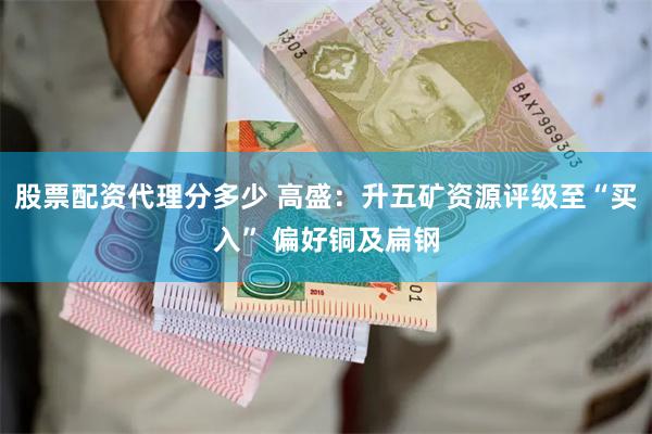 股票配资代理分多少 高盛：升五矿资源评级至“买入” 偏好铜及扁钢