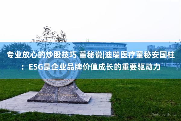 专业放心的炒股技巧 董秘说|迪瑞医疗董秘安国柱：ESG是企业品牌价值成长的重要驱动力