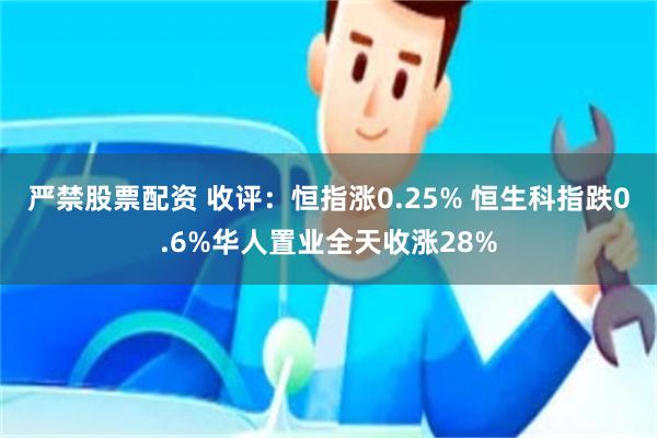 严禁股票配资 收评：恒指涨0.25% 恒生科指跌0.6%华人置业全天收涨28%