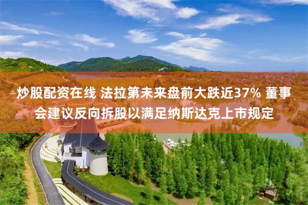 炒股配资在线 法拉第未来盘前大跌近37% 董事会建议反向拆股以满足纳斯达克上市规定