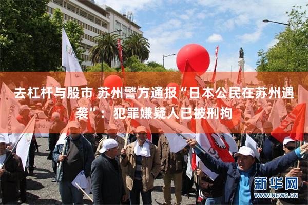 去杠杆与股市 苏州警方通报“日本公民在苏州遇袭”：犯罪嫌疑人已被刑拘