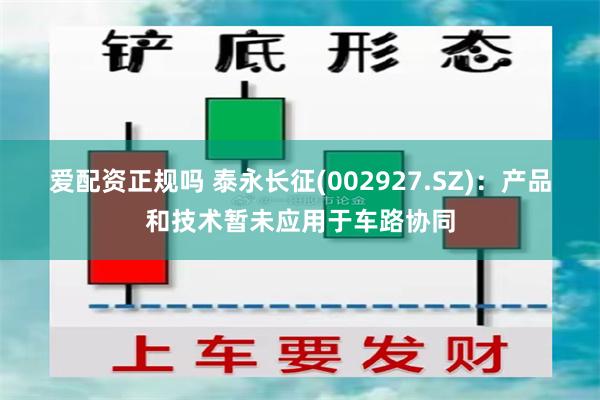 爱配资正规吗 泰永长征(002927.SZ)：产品和技术暂未应用于车路协同