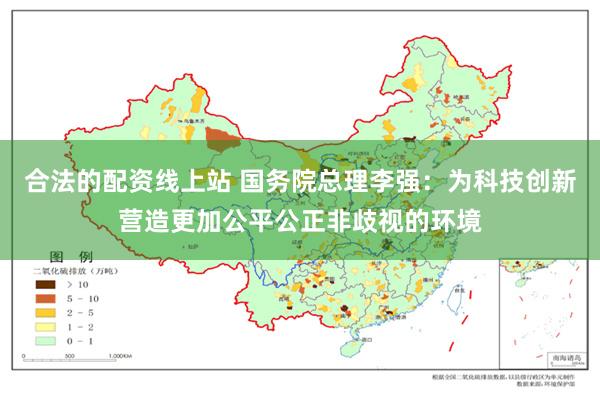 合法的配资线上站 国务院总理李强：为科技创新营造更加公平公正非歧视的环境