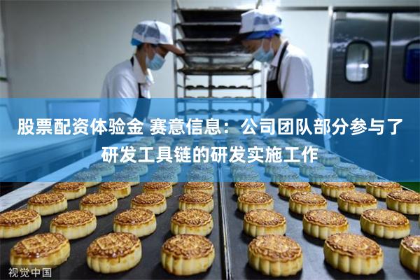 股票配资体验金 赛意信息：公司团队部分参与了研发工具链的研发实施工作