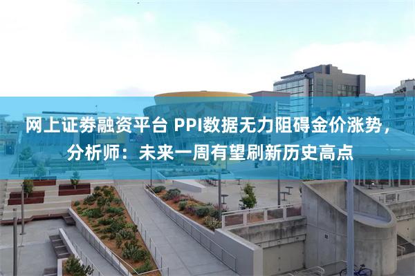 网上证劵融资平台 PPI数据无力阻碍金价涨势， 分析师：未来一周有望刷新历史高点