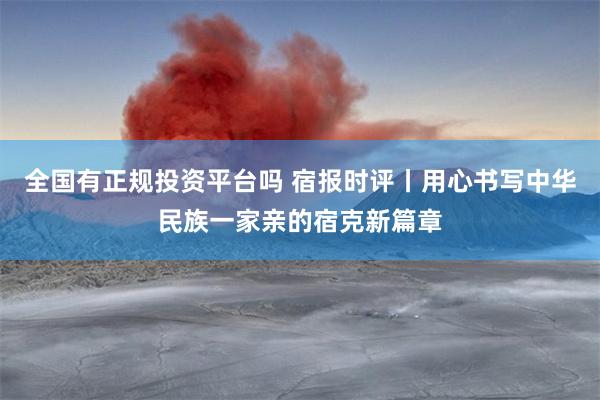 全国有正规投资平台吗 宿报时评丨用心书写中华民族一家亲的宿克新篇章