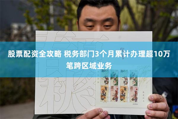 股票配资全攻略 税务部门3个月累计办理超10万笔跨区域业务