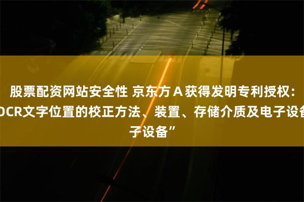 股票配资网站安全性 京东方Ａ获得发明专利授权：“OCR文字位置的校正方法、装置、存储介质及电子设备”