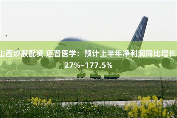 山西炒股配资 迈普医学：预计上半年净利润同比增长127%~177.5%