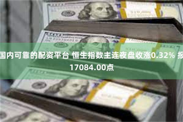 国内可靠的配资平台 恒生指数主连夜盘收涨0.32% 报17084.00点