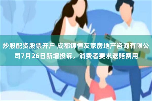 炒股配资股票开户 成都锦恒友家房地产咨询有限公司7月26日新增投诉，消费者要求退赔费用