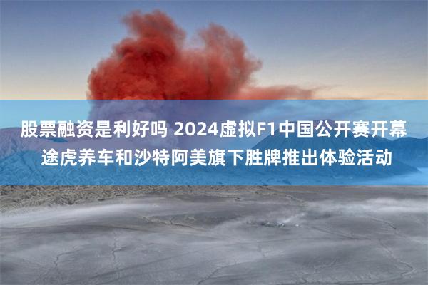 股票融资是利好吗 2024虚拟F1中国公开赛开幕 途虎养车和沙特阿美旗下胜牌推出体验活动