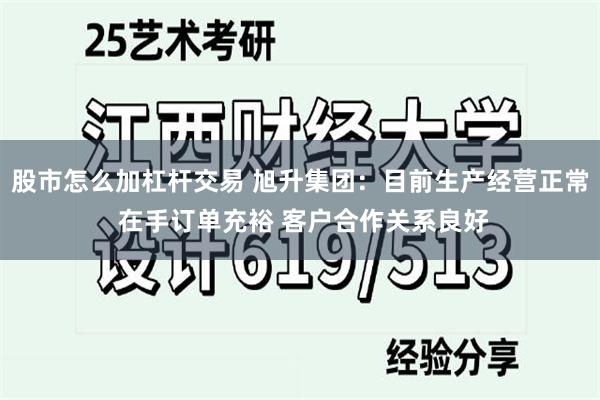 股市怎么加杠杆交易 旭升集团：目前生产经营正常 在手订单充裕 客户合作关系良好