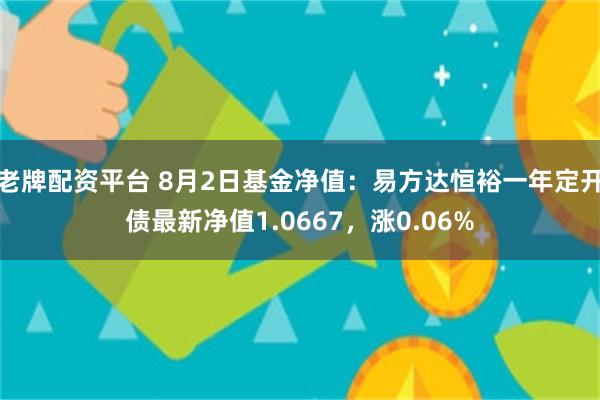 老牌配资平台 8月2日基金净值：易方达恒裕一年定开债最新净值1.0667，涨0.06%