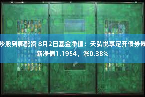 炒股到哪配资 8月2日基金净值：天弘悦享定开债券最新净值1.1954，涨0.38%