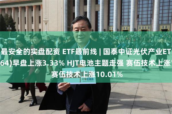 最安全的实盘配资 ETF最前线 | 国泰中证光伏产业ETF(159864)早盘上涨3.33% HJT电池主题走强 赛伍技术上涨10.01%