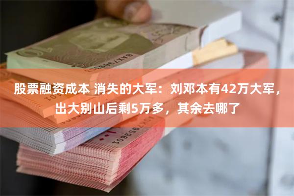 股票融资成本 消失的大军：刘邓本有42万大军，出大别山后剩5万多，其余去哪了