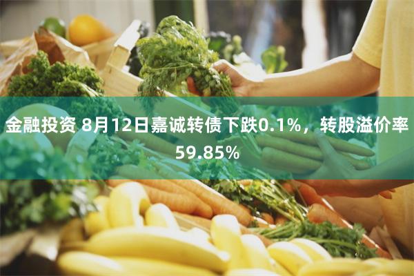 金融投资 8月12日嘉诚转债下跌0.1%，转股溢价率59.85%