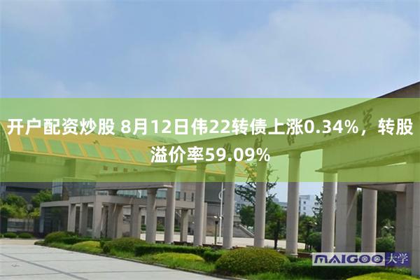 开户配资炒股 8月12日伟22转债上涨0.34%，转股溢价率59.09%