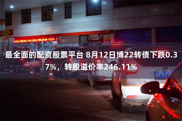 最全面的配资股票平台 8月12日博22转债下跌0.37%，转股溢价率246.11%