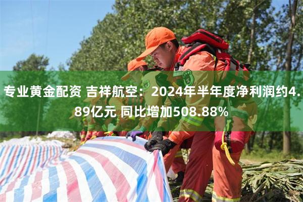 专业黄金配资 吉祥航空：2024年半年度净利润约4.89亿元 同比增加508.88%