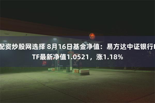 配资炒股网选择 8月16日基金净值：易方达中证银行ETF最新净值1.0521，涨1.18%