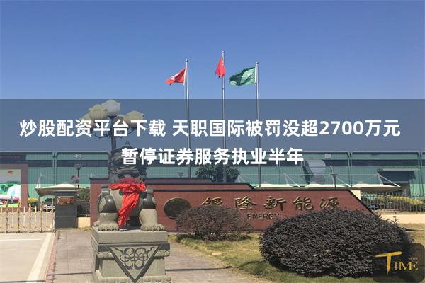 炒股配资平台下载 天职国际被罚没超2700万元 暂停证券服务执业半年