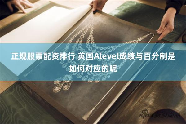 正规股票配资排行 英国Alevel成绩与百分制是如何对应的呢