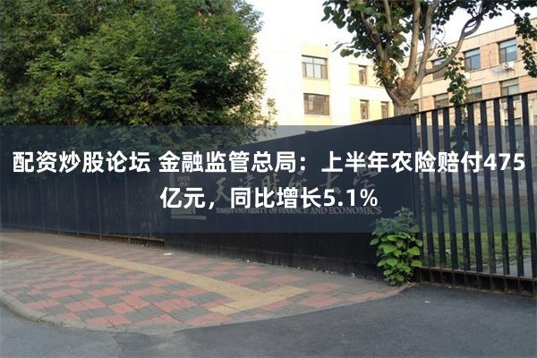 配资炒股论坛 金融监管总局：上半年农险赔付475亿元，同比增长5.1%