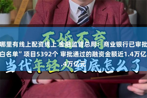 哪里有线上配资线上 金融监管总局：商业银行已审批“白名单”项目5392个 审批通过的融资金额近1.4万亿元