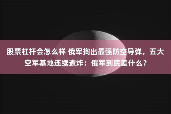 股票杠杆会怎么样 俄军掏出最强防空导弹，五大空军基地连续遭炸：俄军到底差什么？