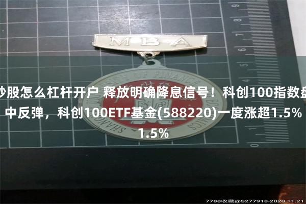 炒股怎么杠杆开户 释放明确降息信号！科创100指数盘中反弹，科创100ETF基金(588220)一度涨超1.5%