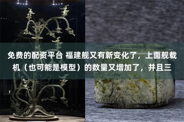 免费的配资平台 福建舰又有新变化了，上面舰载机（也可能是模型）的数量又增加了，并且三