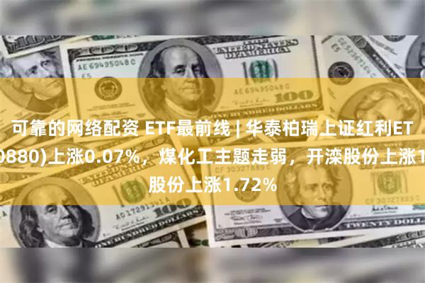 可靠的网络配资 ETF最前线 | 华泰柏瑞上证红利ETF(510880)上涨0.07%，煤化工主题走弱，开滦股份上涨1.72%