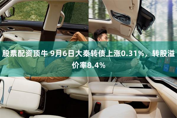 股票配资顶牛 9月6日大秦转债上涨0.31%，转股溢价率8.4%