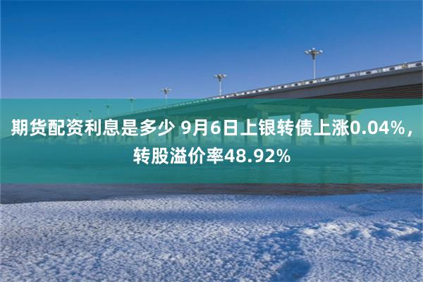 期货配资利息是多少 9月6日上银转债上涨0.04%，转股溢价率48.92%