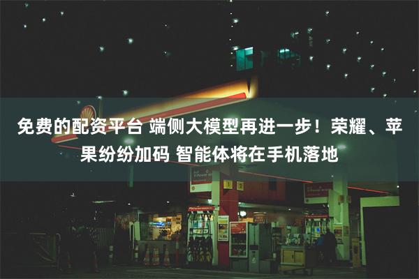 免费的配资平台 端侧大模型再进一步！荣耀、苹果纷纷加码 智能体将在手机落地