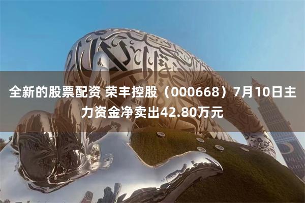 全新的股票配资 荣丰控股（000668）7月10日主力资金净卖出42.80万元