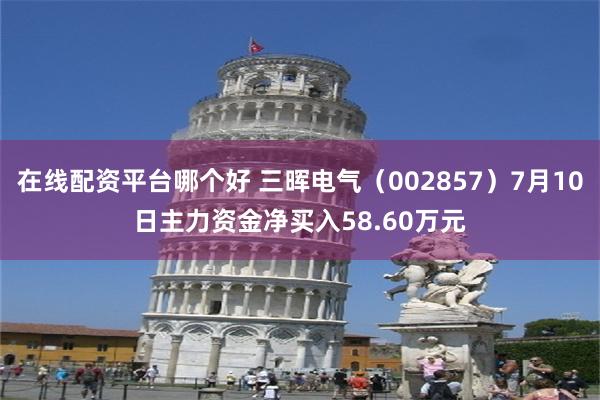 在线配资平台哪个好 三晖电气（002857）7月10日主力资金净买入58.60万元