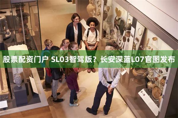 股票配资门户 SL03智驾版？长安深蓝L07官图发布