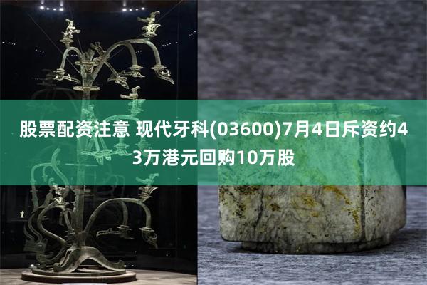 股票配资注意 现代牙科(03600)7月4日斥资约43万港元回购10万股