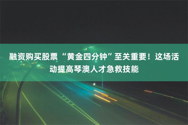 融资购买股票 “黄金四分钟”至关重要！这场活动提高琴澳人才急救技能