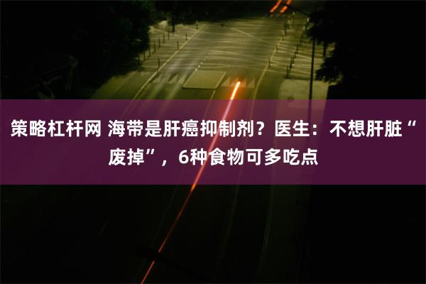 策略杠杆网 海带是肝癌抑制剂？医生：不想肝脏“废掉”，6种食物可多吃点