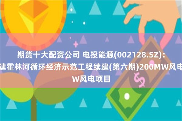 期货十大配资公司 电投能源(002128.SZ)：拟投建霍林河循环经济示范工程续建(第六期)200MW风电项目