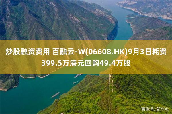 炒股融资费用 百融云-W(06608.HK)9月3日耗资399.5万港元回购49.4万股