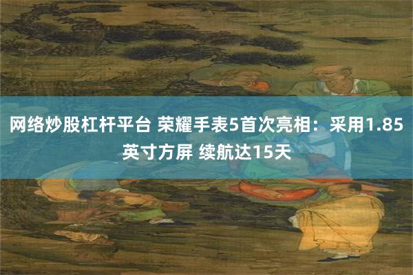 网络炒股杠杆平台 荣耀手表5首次亮相：采用1.85英寸方屏 续航达15天