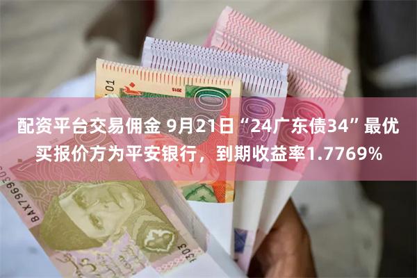 配资平台交易佣金 9月21日“24广东债34”最优买报价方为平安银行，到期收益率1.7769%