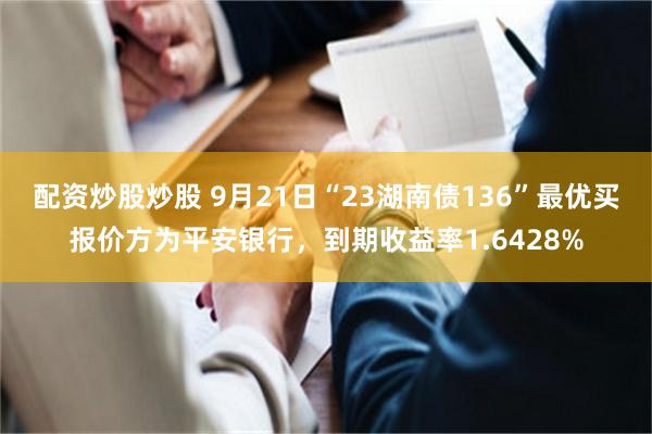 配资炒股炒股 9月21日“23湖南债136”最优买报价方为平安银行，到期收益率1.6428%