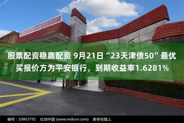 股票配资稳赢配资 9月21日“23天津债50”最优买报价方为平安银行，到期收益率1.6281%